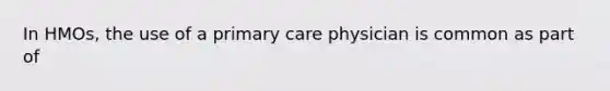 In HMOs, the use of a primary care physician is common as part of