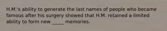 H.M.'s ability to generate the last names of people who became famous after his surgery showed that H.M. retained a limited ability to form new _____ memories.