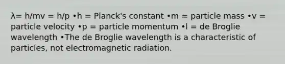 λ= h/mv = h/p •h = Planck's constant •m = particle mass •v = particle velocity •p = particle momentum •l = de Broglie wavelength •The de Broglie wavelength is a characteristic of particles, not electromagnetic radiation.