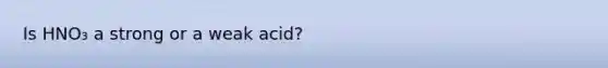 Is HNO₃ a strong or a weak acid?