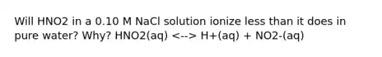 Will HNO2 in a 0.10 M NaCl solution ionize less than it does in pure water? Why? HNO2(aq) H+(aq) + NO2-(aq)