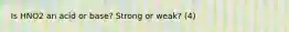 Is HNO2 an acid or base? Strong or weak? (4)