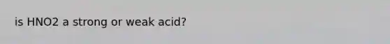 is HNO2 a strong or weak acid?