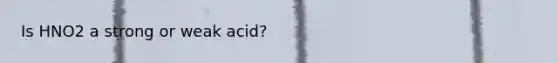 Is HNO2 a strong or weak acid?