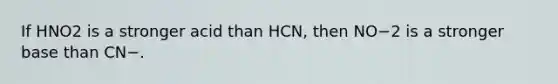 If HNO2 is a stronger acid than HCN, then NO−2 is a stronger base than CN−.