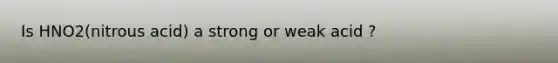 Is HNO2(nitrous acid) a strong or weak acid ?