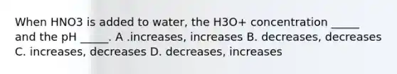 When HNO3 is added to water, the H3O+ concentration _____ and the pH _____. A .increases, increases B. decreases, decreases C. increases, decreases D. decreases, increases