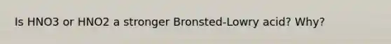 Is HNO3 or HNO2 a stronger Bronsted-Lowry acid? Why?