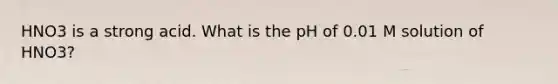 HNO3 is a strong acid. What is the pH of 0.01 M solution of HNO3?