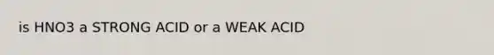 is HNO3 a STRONG ACID or a WEAK ACID