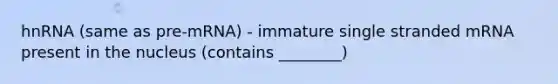 hnRNA (same as pre-mRNA) - immature single stranded mRNA present in the nucleus (contains ________)