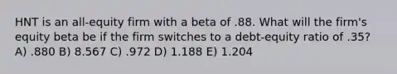 HNT is an all-equity firm with a beta of .88. What will the firm's equity beta be if the firm switches to a debt-equity ratio of .35? A) .880 B) 8.567 C) .972 D) 1.188 E) 1.204
