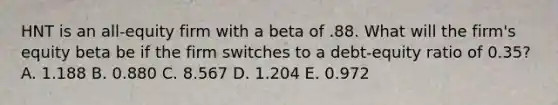 HNT is an all-equity firm with a beta of .88. What will the firm's equity beta be if the firm switches to a debt-equity ratio of 0.35? A. 1.188 B. 0.880 C. 8.567 D. 1.204 E. 0.972