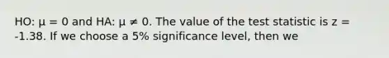 HO: μ = 0 and HA: μ ≠ 0. The value of <a href='https://www.questionai.com/knowledge/kzeQt8hpQB-the-test-statistic' class='anchor-knowledge'>the test statistic</a> is z = -1.38. If we choose a 5% significance level, then we