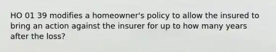 HO 01 39 modifies a homeowner's policy to allow the insured to bring an action against the insurer for up to how many years after the loss?