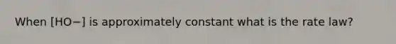 When [HO−] is approximately constant what is the rate law?