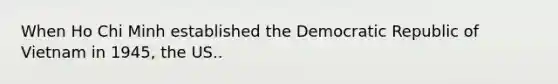 When Ho Chi Minh established the Democratic Republic of Vietnam in 1945, the US..