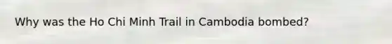Why was the Ho Chi Minh Trail in Cambodia bombed?