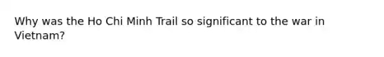 Why was the Ho Chi Minh Trail so significant to the war in Vietnam?