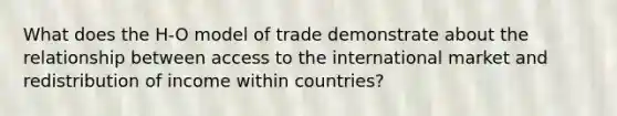 What does the H-O model of trade demonstrate about the relationship between access to the international market and redistribution of income within countries?