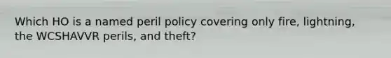 Which HO is a named peril policy covering only fire, lightning, the WCSHAVVR perils, and theft?