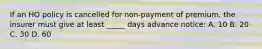 If an HO policy is cancelled for non-payment of premium, the insurer must give at least _____ days advance notice: A. 10 B. 20 C. 30 D. 60