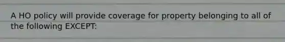 A HO policy will provide coverage for property belonging to all of the following EXCEPT: