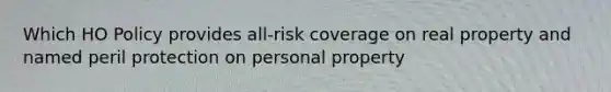 Which HO Policy provides all-risk coverage on real property and named peril protection on personal property