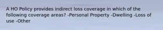 A HO Policy provides indirect loss coverage in which of the following coverage areas? -Personal Property -Dwelling -Loss of use -Other