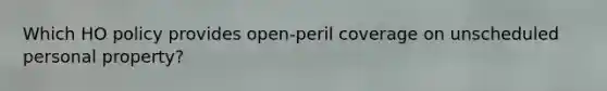 Which HO policy provides open-peril coverage on unscheduled personal property?