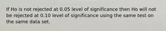 If Ho is not rejected at 0.05 level of significance then Ho will not be rejected at 0.10 level of significance using the same test on the same data set.