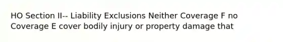 HO Section II-- Liability Exclusions Neither Coverage F no Coverage E cover bodily injury or property damage that