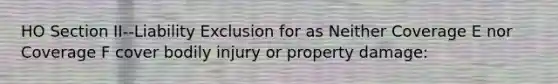 HO Section II--Liability Exclusion for as Neither Coverage E nor Coverage F cover bodily injury or property damage: