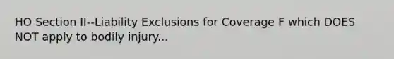 HO Section II--Liability Exclusions for Coverage F which DOES NOT apply to bodily injury...