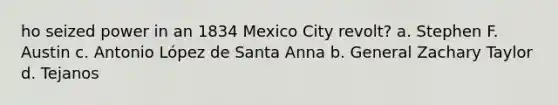 ho seized power in an 1834 Mexico City revolt? a. Stephen F. Austin c. Antonio López de Santa Anna b. General Zachary Taylor d. Tejanos