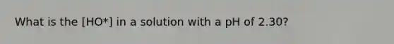 What is the [HO*] in a solution with a pH of 2.30?