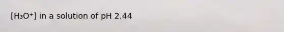 [H₃O⁺] in a solution of pH 2.44