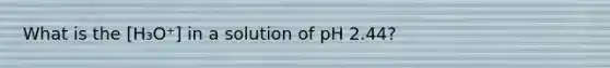 What is the [H₃O⁺] in a solution of pH 2.44?