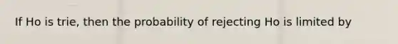 If Ho is trie, then the probability of rejecting Ho is limited by