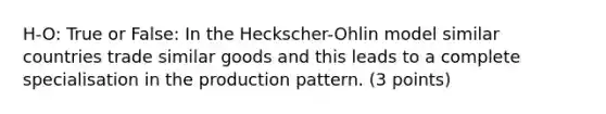 H-O: True or False: In the Heckscher-Ohlin model similar countries trade similar goods and this leads to a complete specialisation in the production pattern. (3 points)