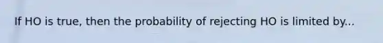 If HO is true, then the probability of rejecting HO is limited by...