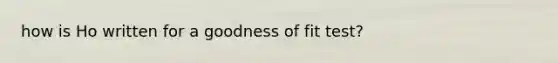 how is Ho written for a goodness of fit test?