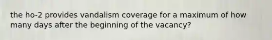 the ho-2 provides vandalism coverage for a maximum of how many days after the beginning of the vacancy?