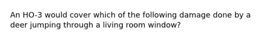 An HO-3 would cover which of the following damage done by a deer jumping through a living room window?