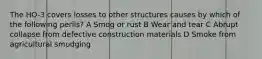 The HO-3 covers losses to other structures causes by which of the following perils? A Smog or rust B Wear and tear C Abrupt collapse from defective construction materials D Smoke from agricultural smudging