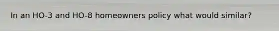 In an HO-3 and HO-8 homeowners policy what would similar?