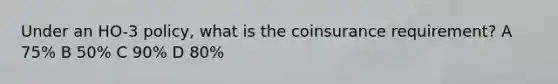 Under an HO-3 policy, what is the coinsurance requirement? A 75% B 50% C 90% D 80%