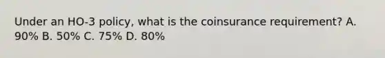 Under an HO-3 policy, what is the coinsurance requirement? A. 90% B. 50% C. 75% D. 80%