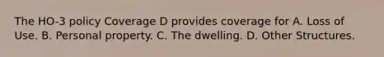 The HO-3 policy Coverage D provides coverage for A. Loss of Use. B. Personal property. C. The dwelling. D. Other Structures.