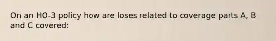 On an HO-3 policy how are loses related to coverage parts A, B and C covered: